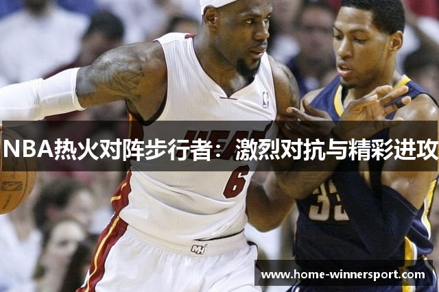 NBA热火对阵步行者：激烈对抗与精彩进攻